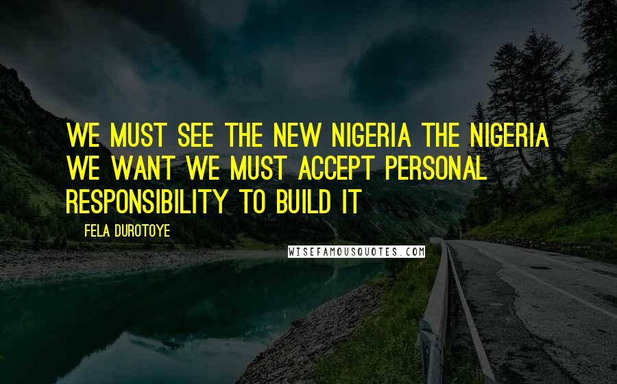 Fela Durotoye Quotes: We must see the new Nigeria The Nigeria We Want we must accept personal responsibility to build it