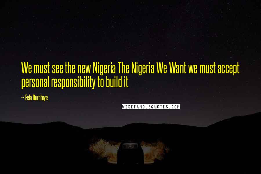 Fela Durotoye Quotes: We must see the new Nigeria The Nigeria We Want we must accept personal responsibility to build it