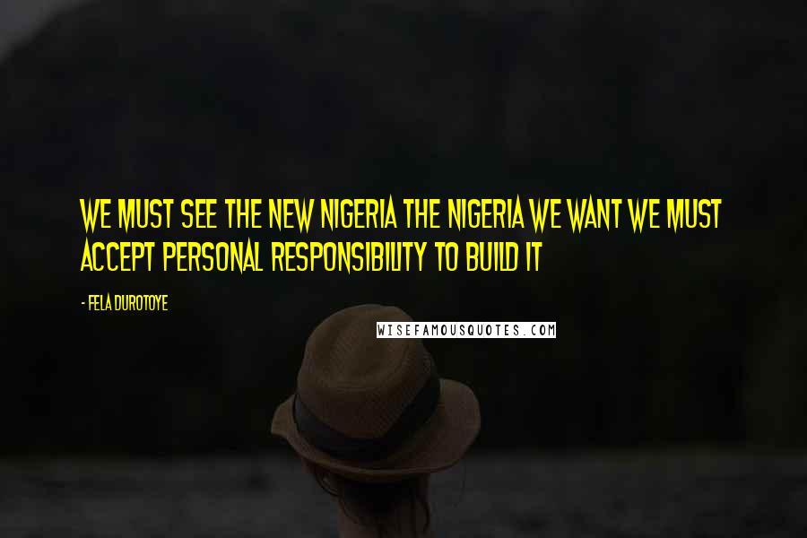 Fela Durotoye Quotes: We must see the new Nigeria The Nigeria We Want we must accept personal responsibility to build it