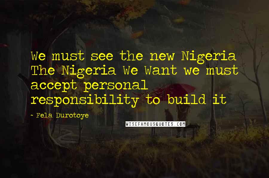 Fela Durotoye Quotes: We must see the new Nigeria The Nigeria We Want we must accept personal responsibility to build it