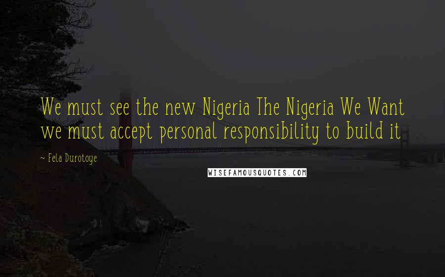 Fela Durotoye Quotes: We must see the new Nigeria The Nigeria We Want we must accept personal responsibility to build it