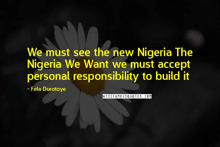 Fela Durotoye Quotes: We must see the new Nigeria The Nigeria We Want we must accept personal responsibility to build it