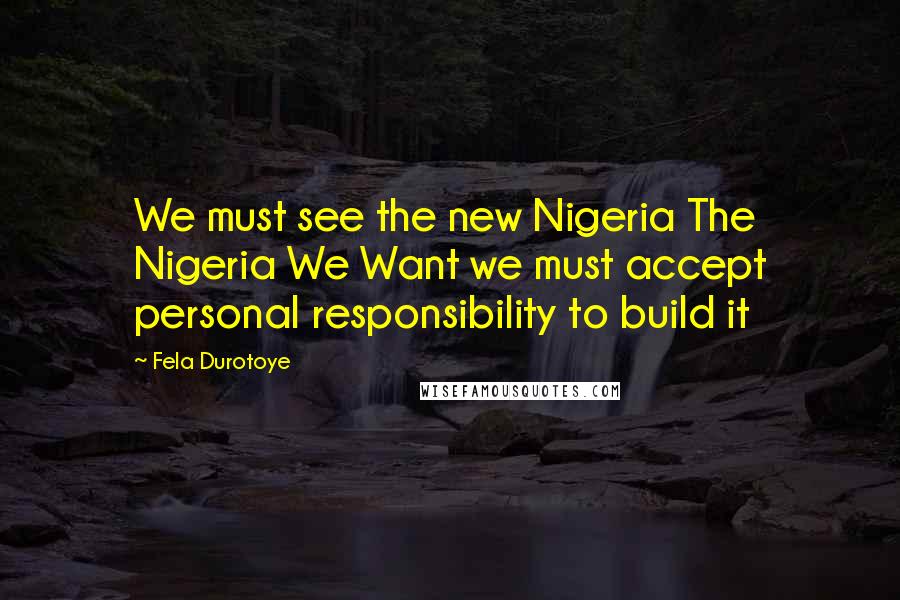 Fela Durotoye Quotes: We must see the new Nigeria The Nigeria We Want we must accept personal responsibility to build it