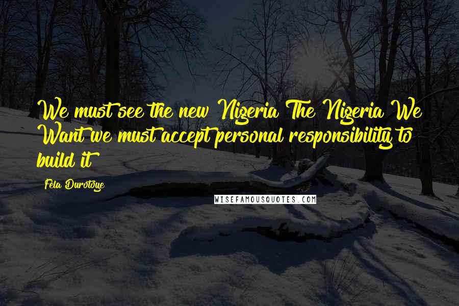 Fela Durotoye Quotes: We must see the new Nigeria The Nigeria We Want we must accept personal responsibility to build it