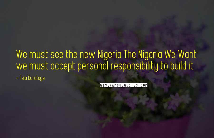 Fela Durotoye Quotes: We must see the new Nigeria The Nigeria We Want we must accept personal responsibility to build it