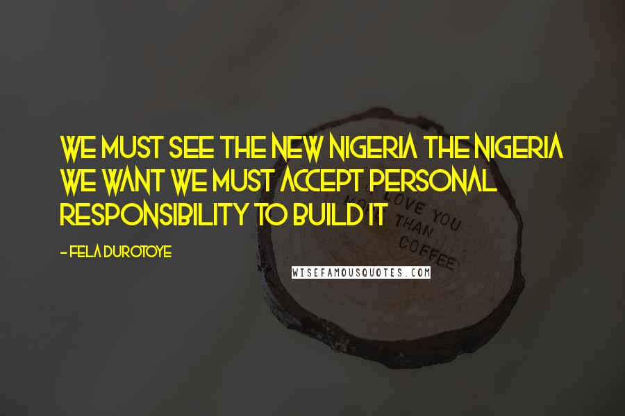 Fela Durotoye Quotes: We must see the new Nigeria The Nigeria We Want we must accept personal responsibility to build it