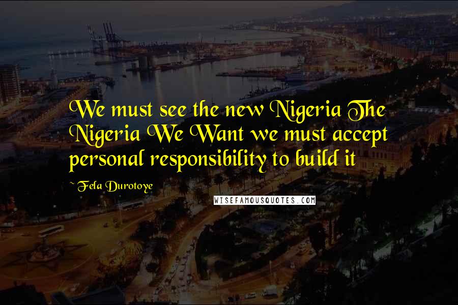 Fela Durotoye Quotes: We must see the new Nigeria The Nigeria We Want we must accept personal responsibility to build it