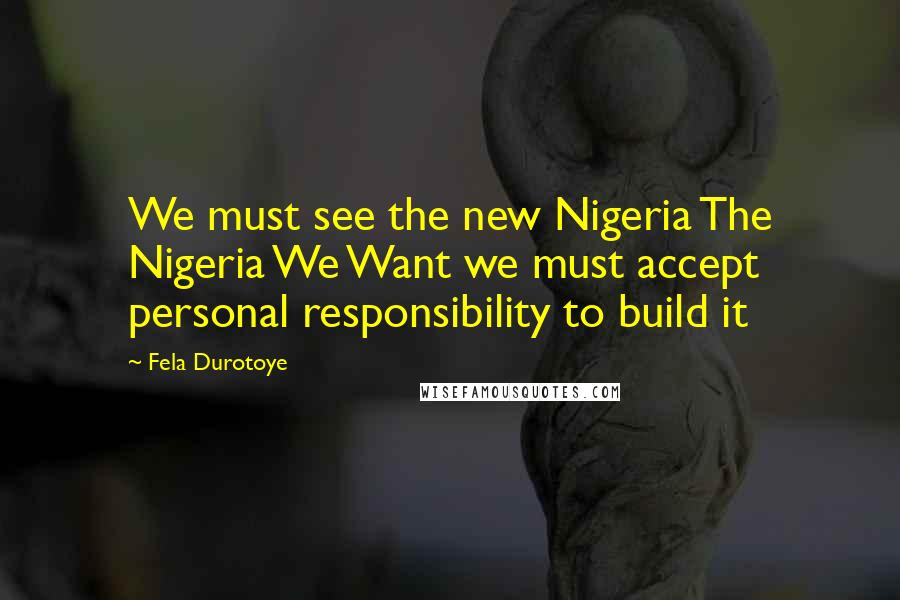 Fela Durotoye Quotes: We must see the new Nigeria The Nigeria We Want we must accept personal responsibility to build it