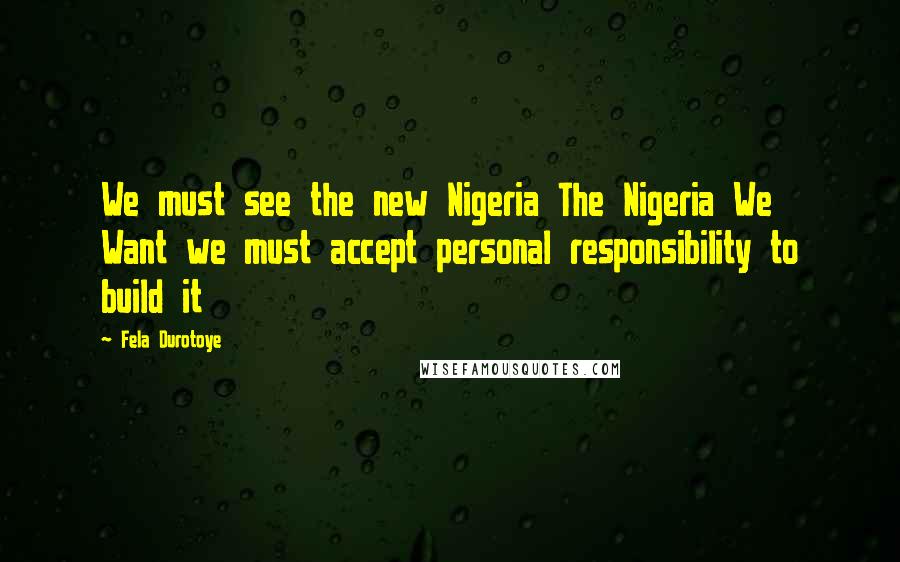 Fela Durotoye Quotes: We must see the new Nigeria The Nigeria We Want we must accept personal responsibility to build it