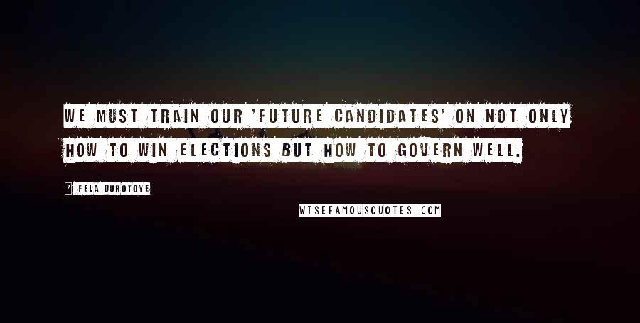 Fela Durotoye Quotes: We must train our 'future candidates' on not only how to win elections but how to govern well.