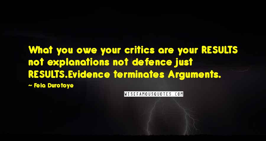 Fela Durotoye Quotes: What you owe your critics are your RESULTS not explanations not defence just RESULTS.Evidence terminates Arguments.