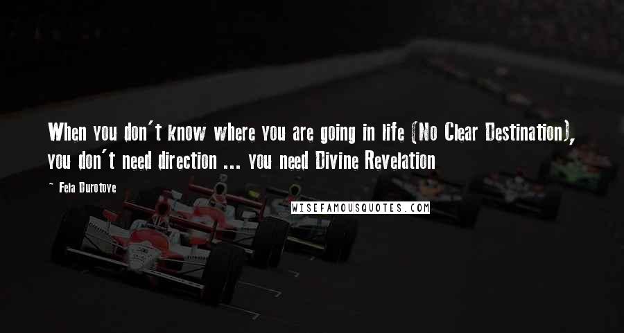 Fela Durotoye Quotes: When you don't know where you are going in life (No Clear Destination), you don't need direction ... you need Divine Revelation