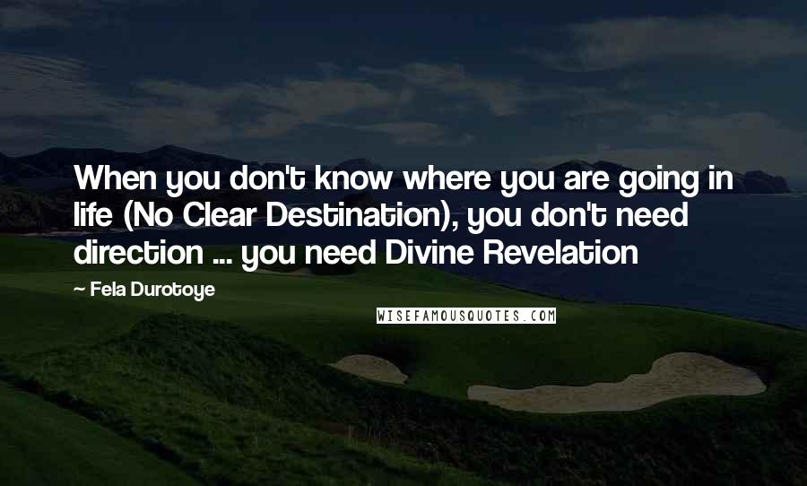 Fela Durotoye Quotes: When you don't know where you are going in life (No Clear Destination), you don't need direction ... you need Divine Revelation