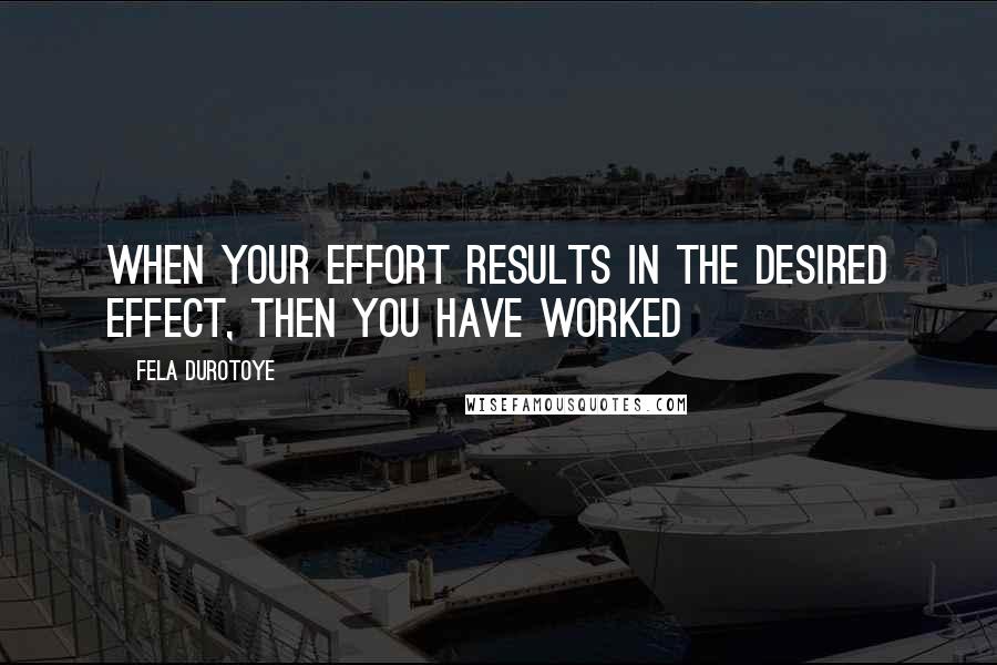 Fela Durotoye Quotes: When your EFFORT results in the DESIRED EFFECT, then you have WORKED