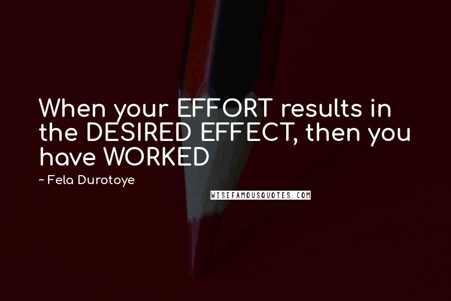 Fela Durotoye Quotes: When your EFFORT results in the DESIRED EFFECT, then you have WORKED