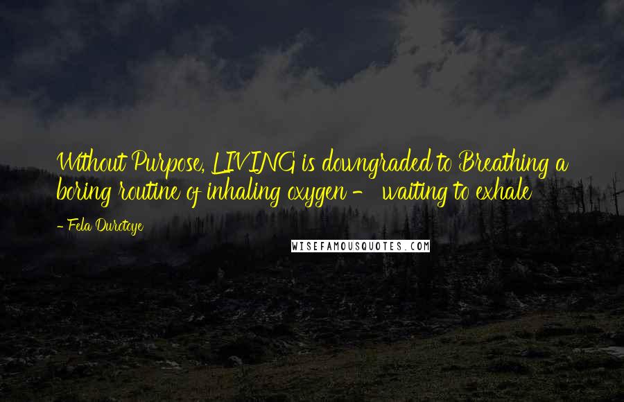 Fela Durotoye Quotes: Without Purpose, LIVING is downgraded to Breathing a boring routine of inhaling oxygen - waiting to exhale