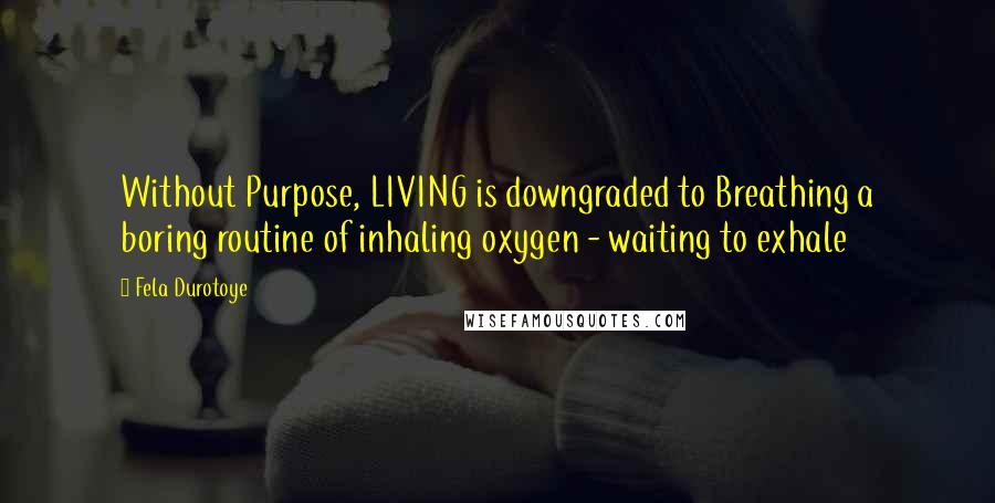 Fela Durotoye Quotes: Without Purpose, LIVING is downgraded to Breathing a boring routine of inhaling oxygen - waiting to exhale