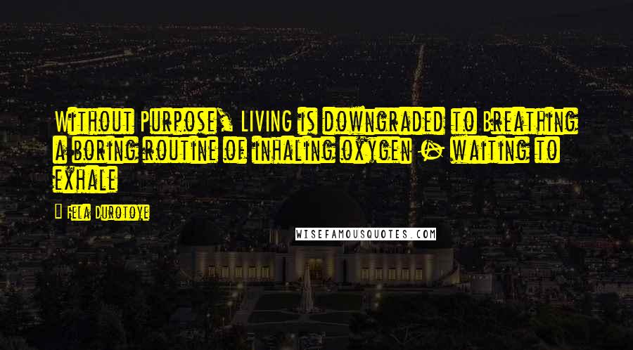 Fela Durotoye Quotes: Without Purpose, LIVING is downgraded to Breathing a boring routine of inhaling oxygen - waiting to exhale