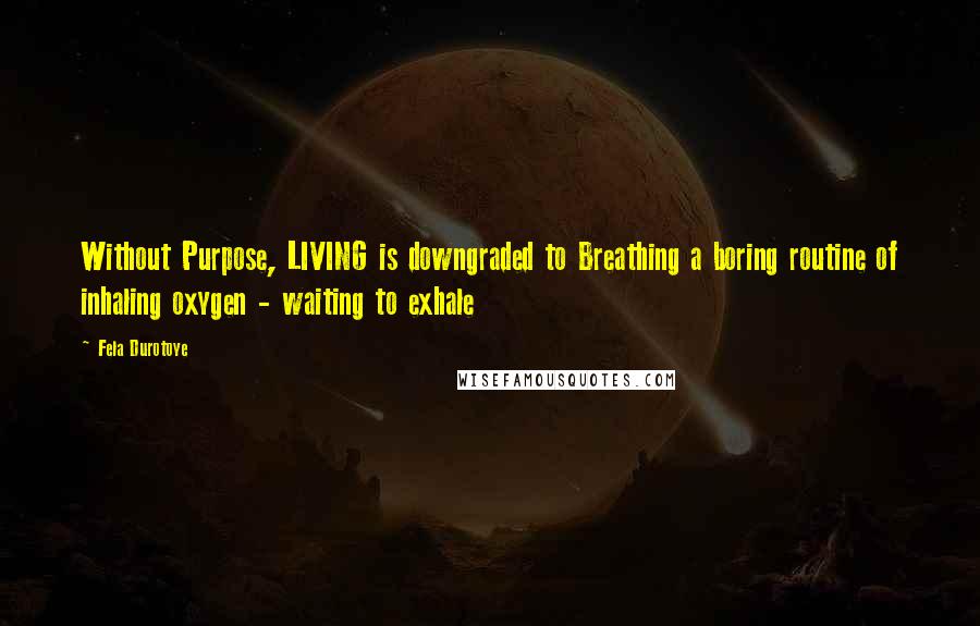 Fela Durotoye Quotes: Without Purpose, LIVING is downgraded to Breathing a boring routine of inhaling oxygen - waiting to exhale