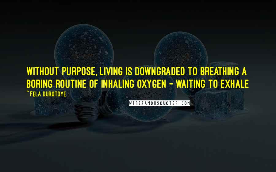Fela Durotoye Quotes: Without Purpose, LIVING is downgraded to Breathing a boring routine of inhaling oxygen - waiting to exhale