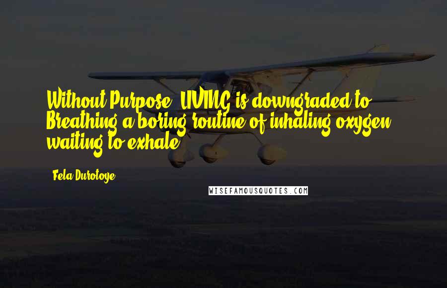 Fela Durotoye Quotes: Without Purpose, LIVING is downgraded to Breathing a boring routine of inhaling oxygen - waiting to exhale