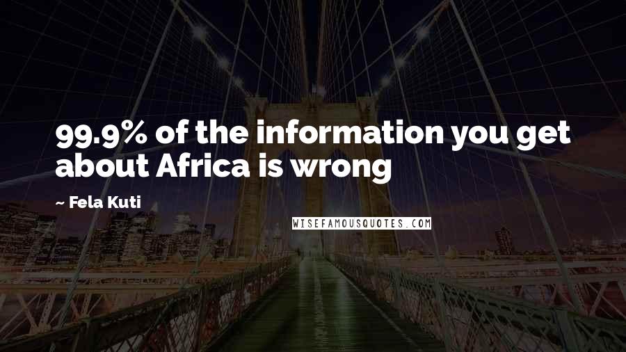 Fela Kuti Quotes: 99.9% of the information you get about Africa is wrong