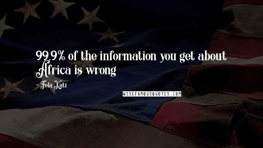 Fela Kuti Quotes: 99.9% of the information you get about Africa is wrong