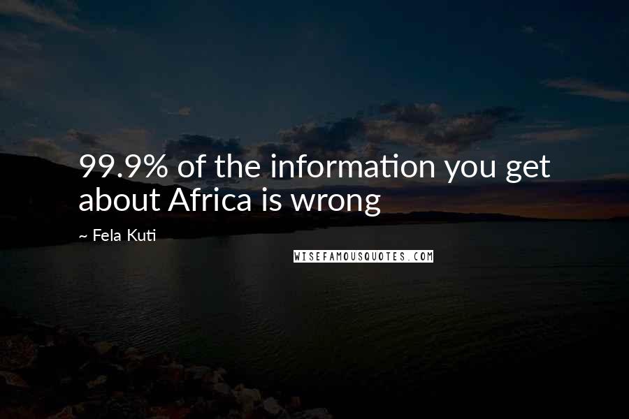 Fela Kuti Quotes: 99.9% of the information you get about Africa is wrong