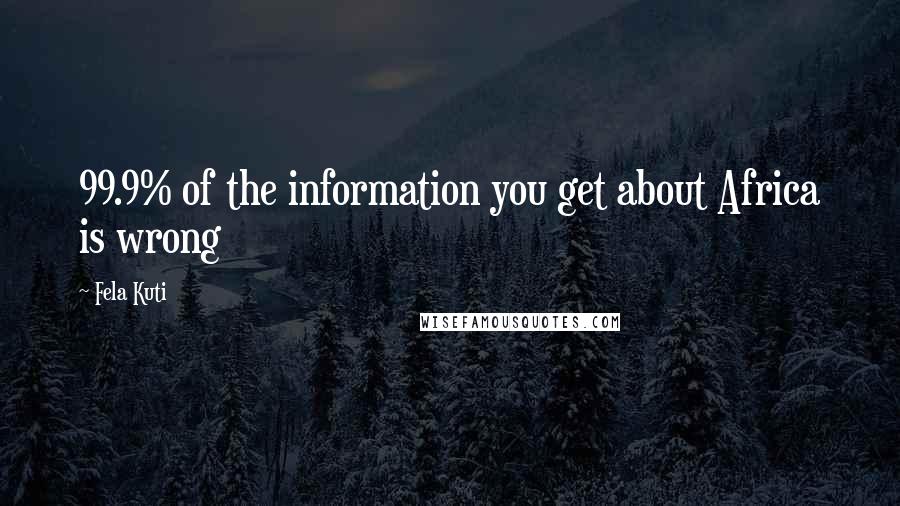 Fela Kuti Quotes: 99.9% of the information you get about Africa is wrong