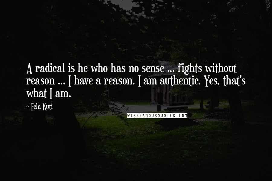 Fela Kuti Quotes: A radical is he who has no sense ... fights without reason ... I have a reason. I am authentic. Yes, that's what I am.