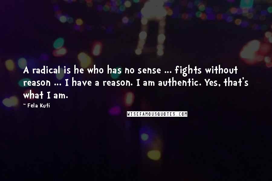 Fela Kuti Quotes: A radical is he who has no sense ... fights without reason ... I have a reason. I am authentic. Yes, that's what I am.