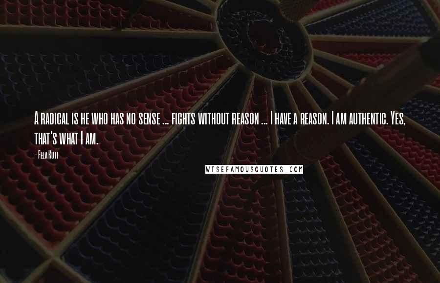 Fela Kuti Quotes: A radical is he who has no sense ... fights without reason ... I have a reason. I am authentic. Yes, that's what I am.