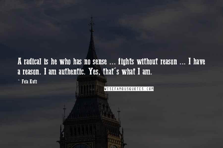 Fela Kuti Quotes: A radical is he who has no sense ... fights without reason ... I have a reason. I am authentic. Yes, that's what I am.