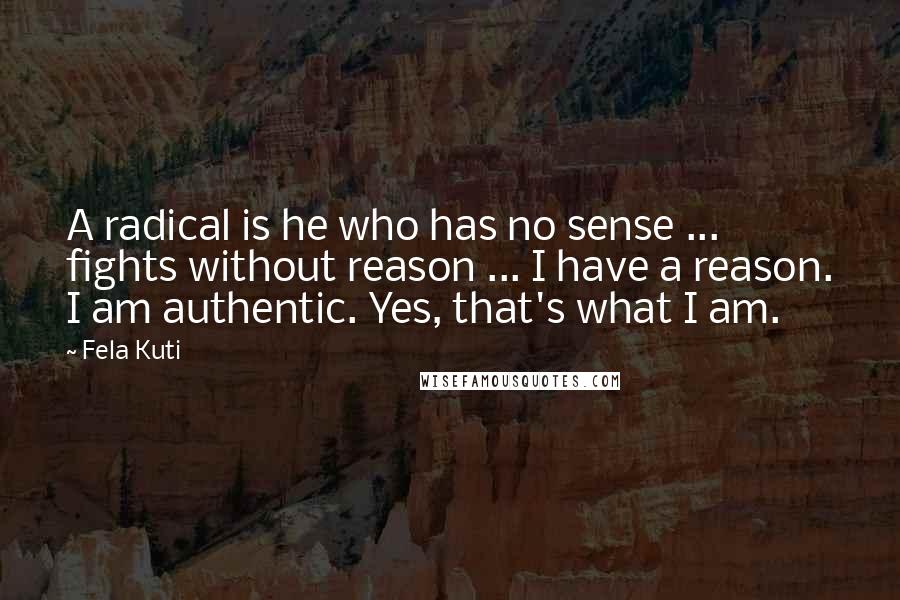 Fela Kuti Quotes: A radical is he who has no sense ... fights without reason ... I have a reason. I am authentic. Yes, that's what I am.