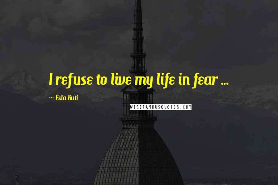 Fela Kuti Quotes: I refuse to live my life in fear ...