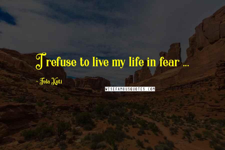 Fela Kuti Quotes: I refuse to live my life in fear ...