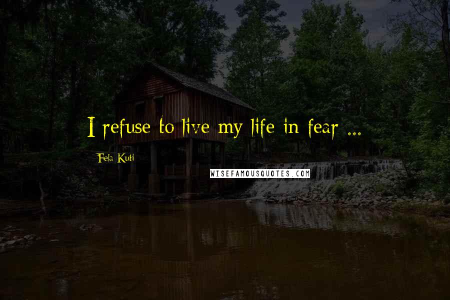 Fela Kuti Quotes: I refuse to live my life in fear ...