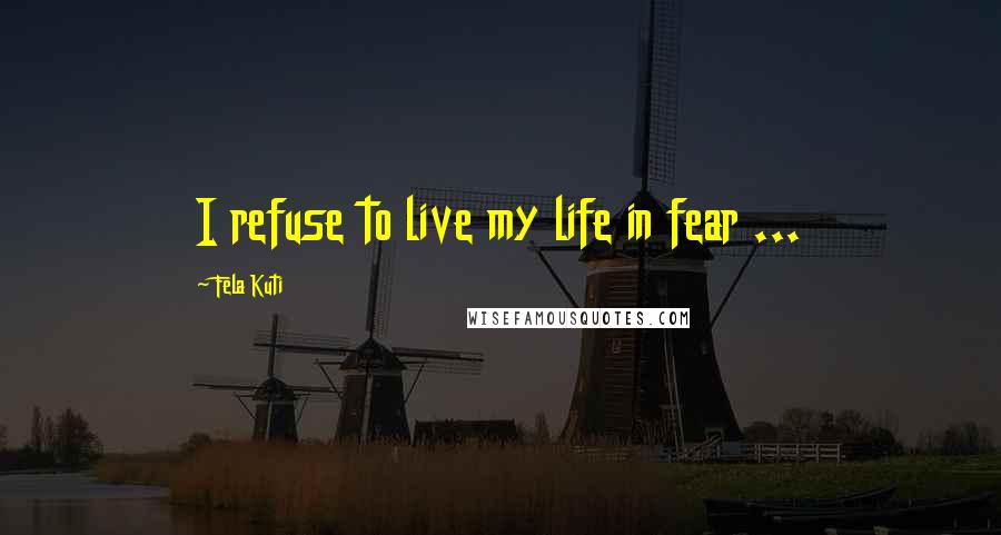 Fela Kuti Quotes: I refuse to live my life in fear ...