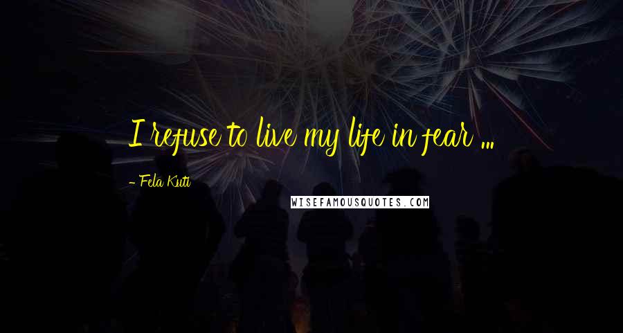 Fela Kuti Quotes: I refuse to live my life in fear ...