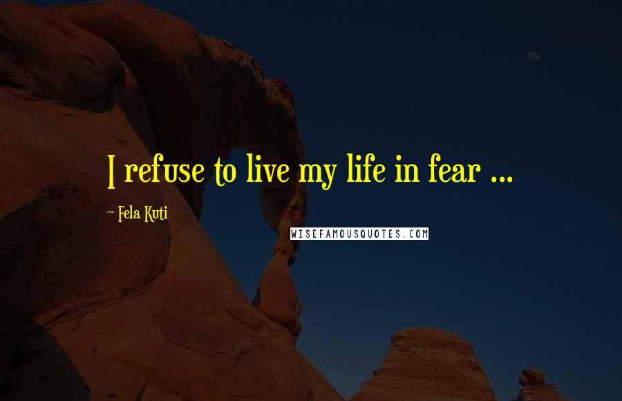 Fela Kuti Quotes: I refuse to live my life in fear ...