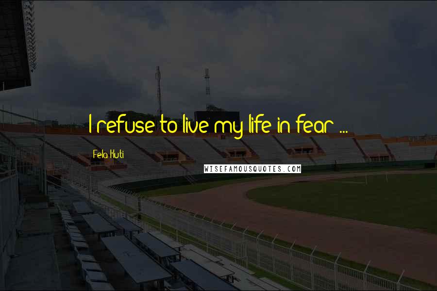 Fela Kuti Quotes: I refuse to live my life in fear ...