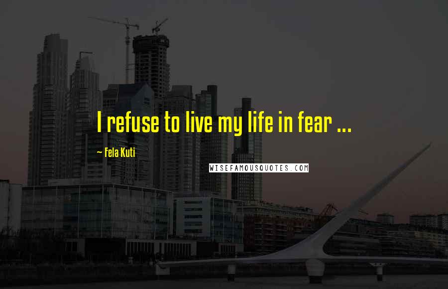 Fela Kuti Quotes: I refuse to live my life in fear ...