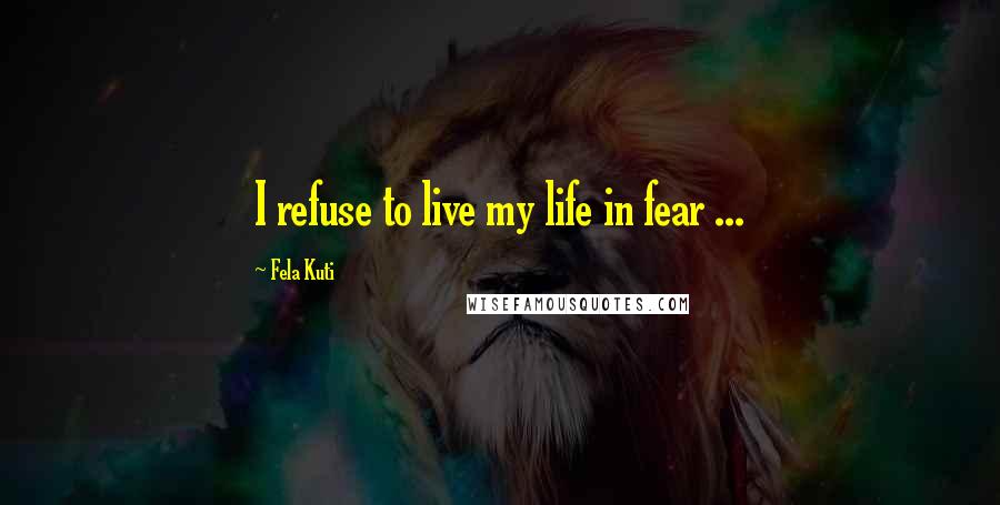 Fela Kuti Quotes: I refuse to live my life in fear ...
