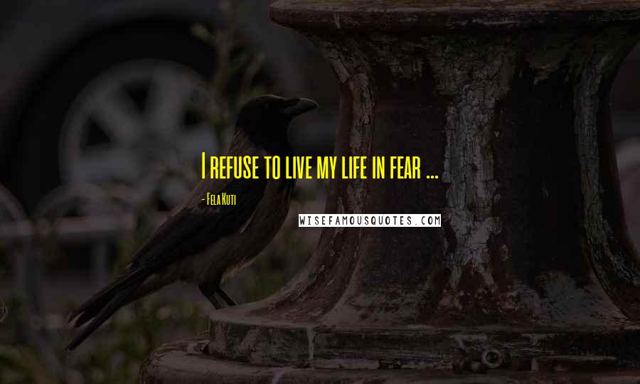 Fela Kuti Quotes: I refuse to live my life in fear ...