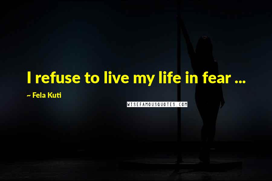 Fela Kuti Quotes: I refuse to live my life in fear ...