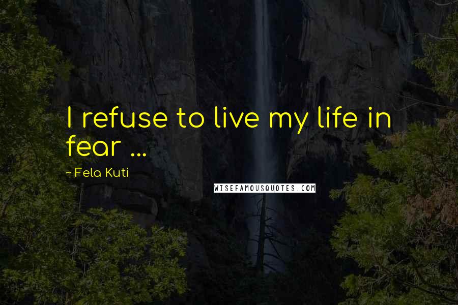 Fela Kuti Quotes: I refuse to live my life in fear ...