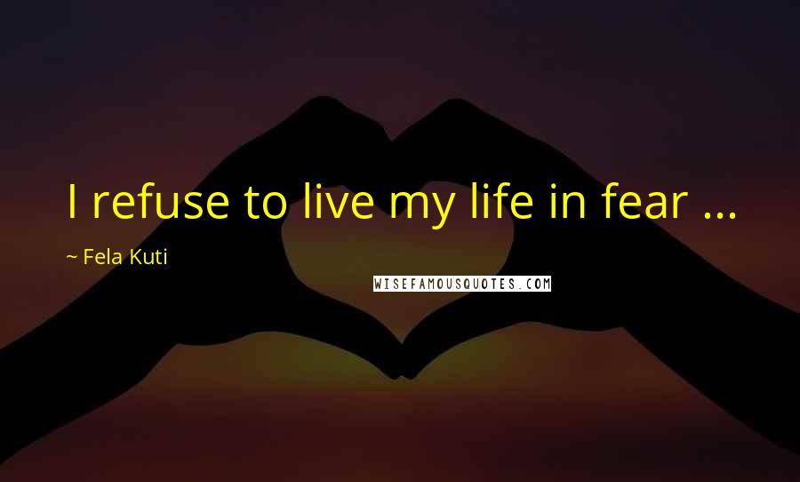 Fela Kuti Quotes: I refuse to live my life in fear ...