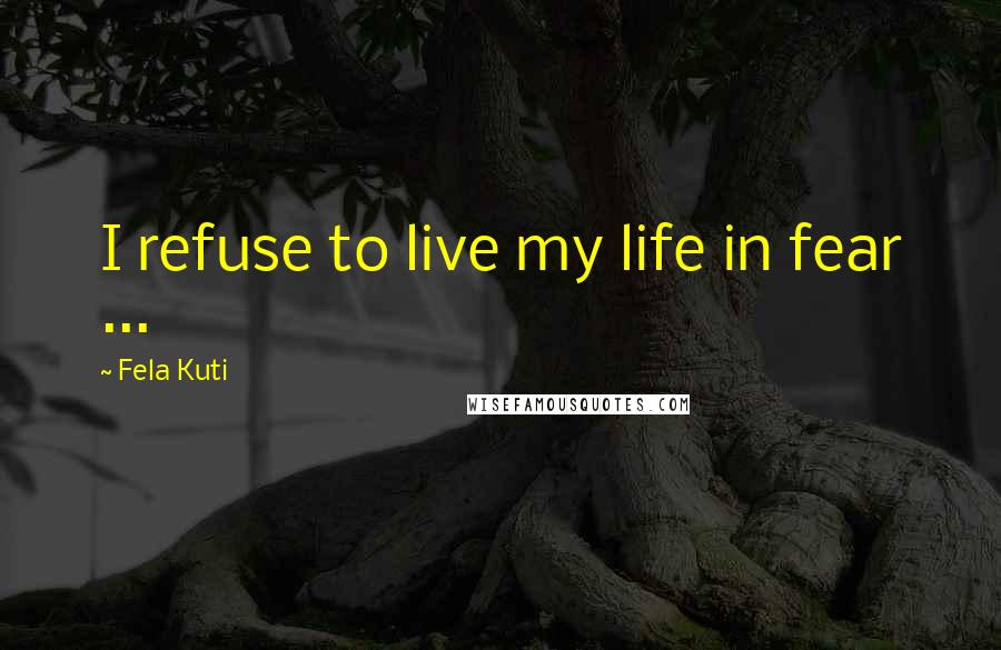 Fela Kuti Quotes: I refuse to live my life in fear ...