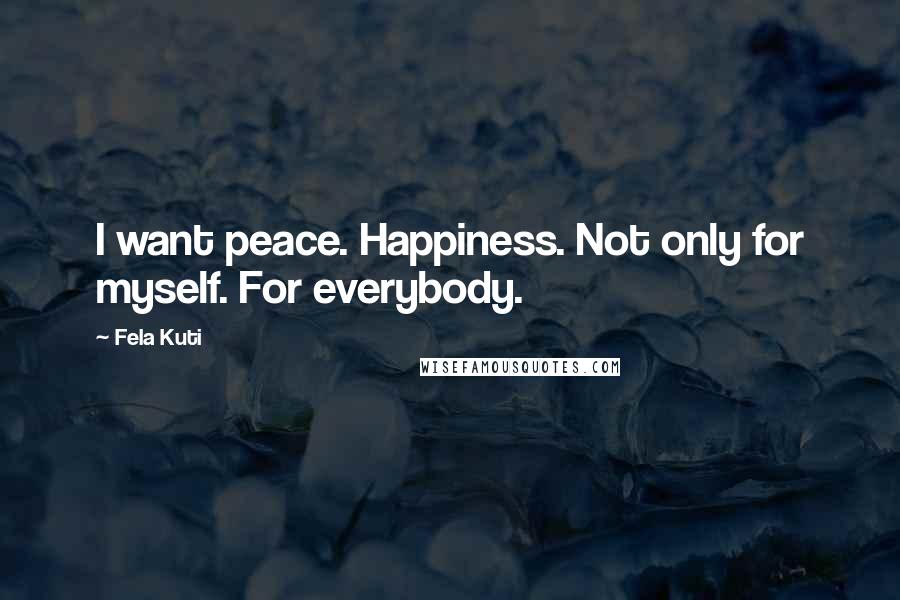 Fela Kuti Quotes: I want peace. Happiness. Not only for myself. For everybody.