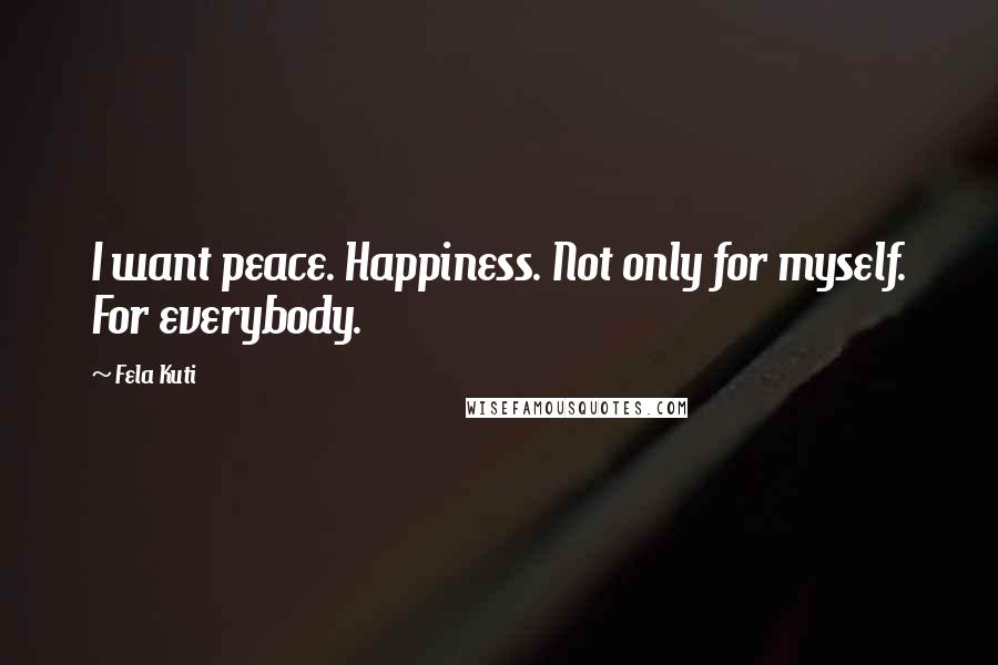 Fela Kuti Quotes: I want peace. Happiness. Not only for myself. For everybody.